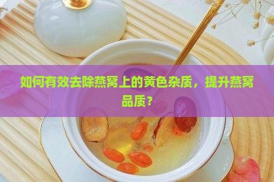 如何有效去除燕窝上的黄色杂质，提升燕窝品质？