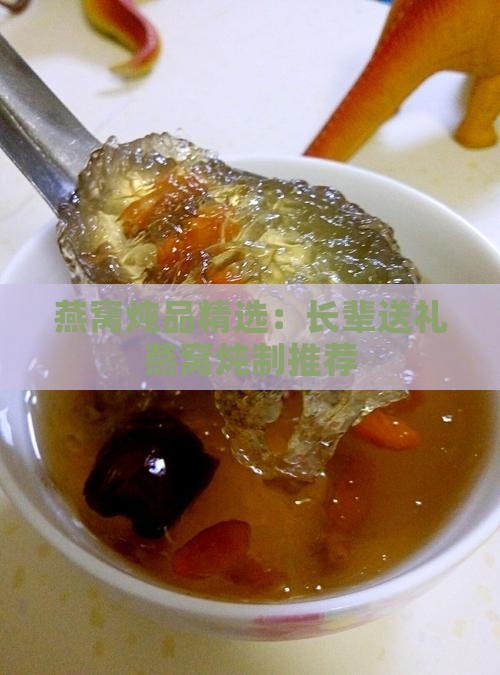 燕窝炖品精选：长辈送礼燕窝炖制推荐
