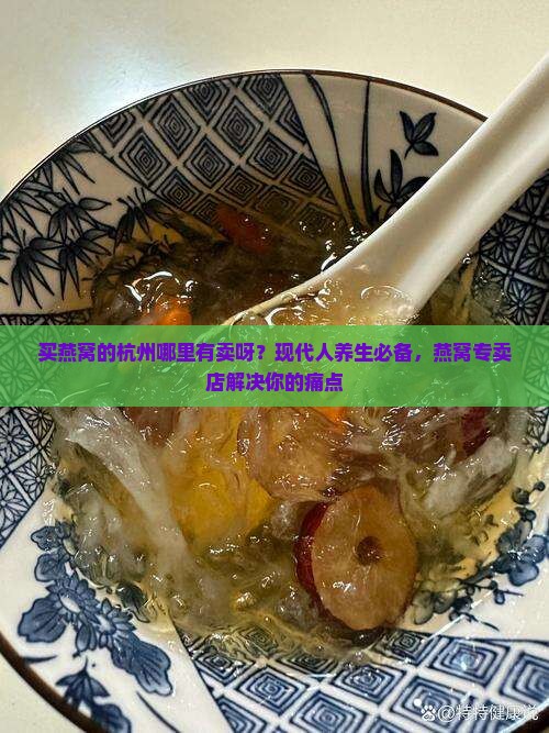 买燕窝的杭州哪里有卖呀？现代人养生必备，燕窝专卖店解决你的痛点