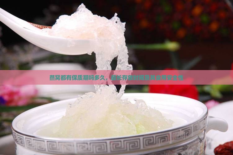 燕窝都有保质期吗多久，最长存放时间及其食用安全性