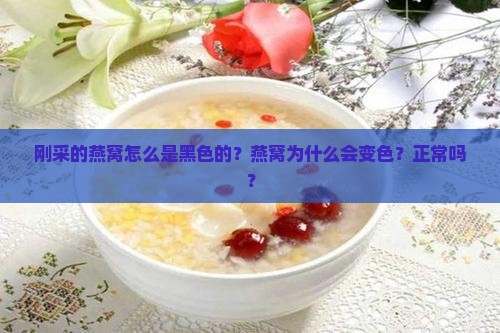 刚采的燕窝怎么是黑色的？燕窝为什么会变色？正常吗？