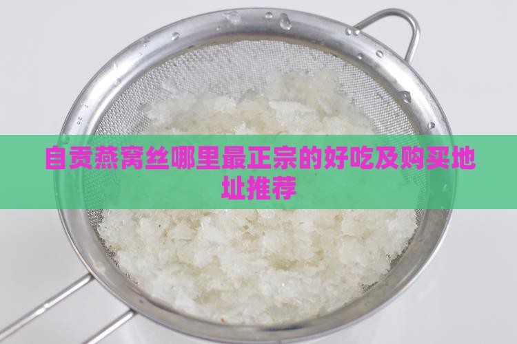 自贡燕窝丝哪里最正宗的好吃及购买地址推荐