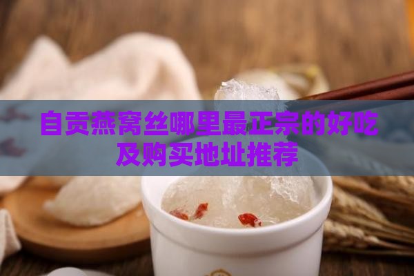 自贡燕窝丝哪里最正宗的好吃及购买地址推荐