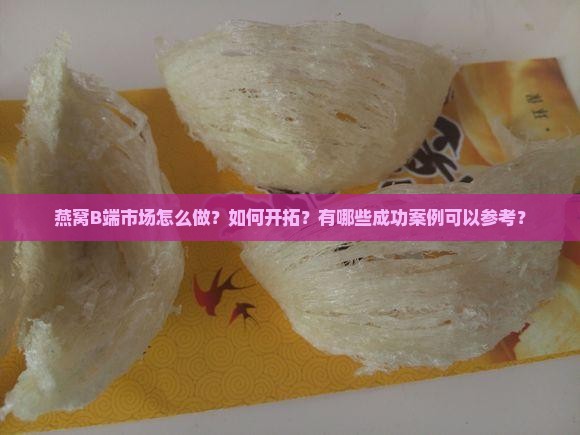 燕窝B端市场怎么做？如何开拓？有哪些成功案例可以参考？