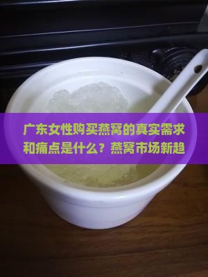广东女性购买燕窝的真实需求和痛点是什么？燕窝市场新趋势解析