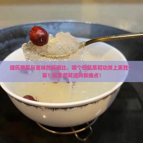 捷氏燕窝与皇味燕窝相比，哪个在品质和功效上更胜一筹？探索燕窝选购新痛点！