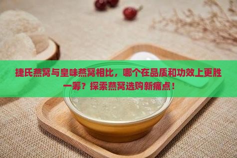 捷氏燕窝与皇味燕窝相比，哪个在品质和功效上更胜一筹？探索燕窝选购新痛点！