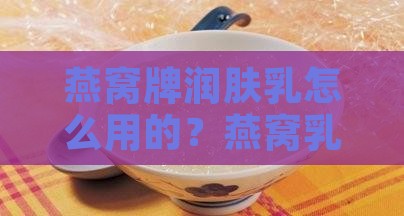 燕窝牌润肤乳怎么用的？燕窝乳液效果怎么样