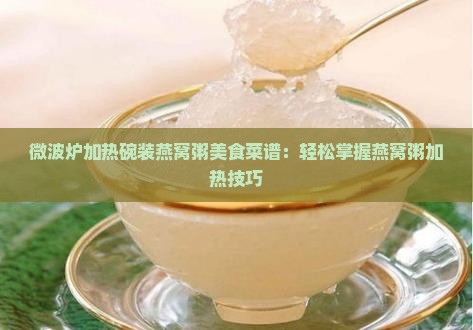 微波炉加热碗装燕窝粥美食菜谱：轻松掌握燕窝粥加热技巧