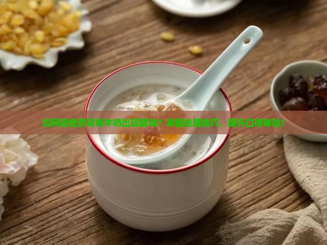 如何避免燕窝炖牛奶出现腥味？掌握去腥技巧，提升口感体验！