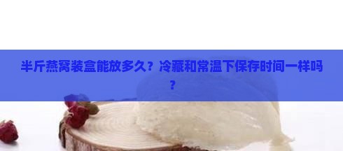 半斤燕窝装盒能放多久？冷藏和常温下保存时间一样吗？