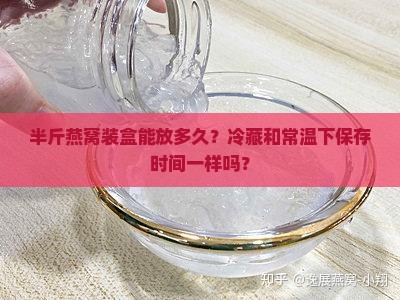 半斤燕窝装盒能放多久？冷藏和常温下保存时间一样吗？