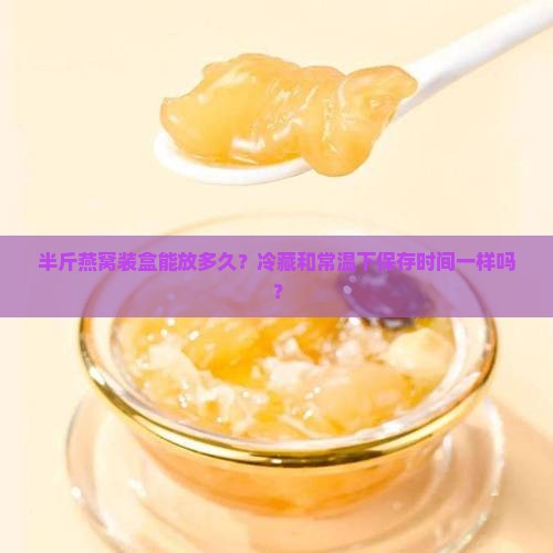 半斤燕窝装盒能放多久？冷藏和常温下保存时间一样吗？