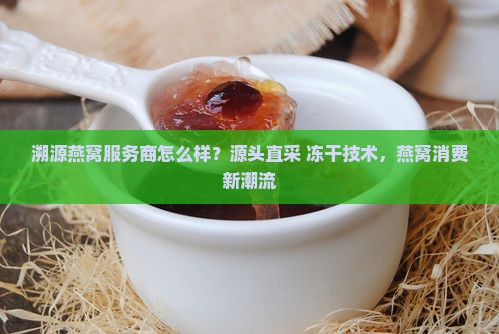 溯源燕窝服务商怎么样？源头直采+冻干技术，燕窝消费新潮流