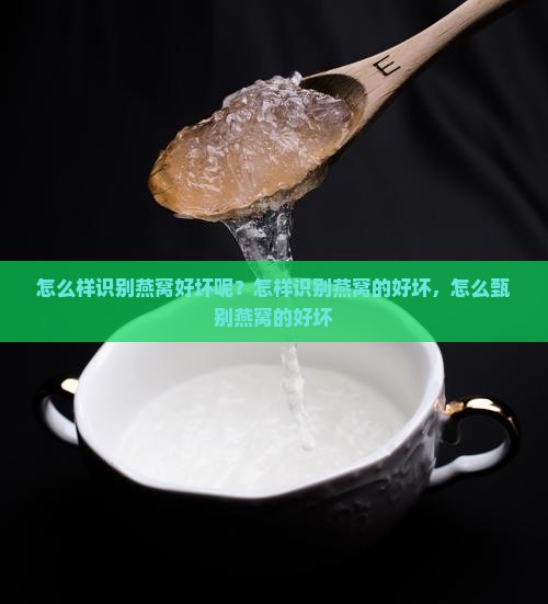 怎么样识别燕窝好坏呢？怎样识别燕窝的好坏，怎么甄别燕窝的好坏