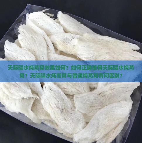 天际隔水炖燕窝效果如何？如何正确使用天际隔水炖燕窝？天际隔水炖燕窝与普通炖燕窝有何区别？