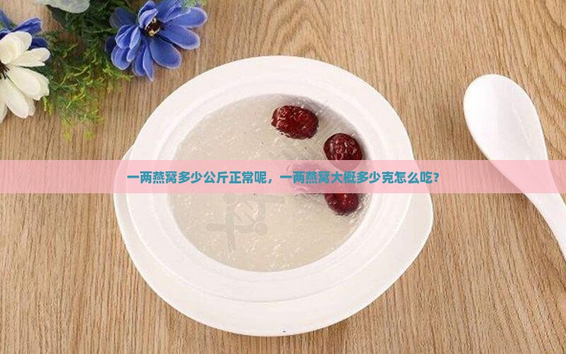 一两燕窝多少公斤正常呢，一两燕窝大概多少克怎么吃？