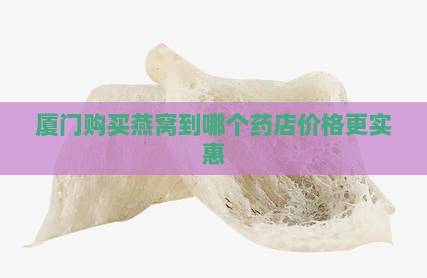 厦门购买燕窝到哪个药店价格更实惠
