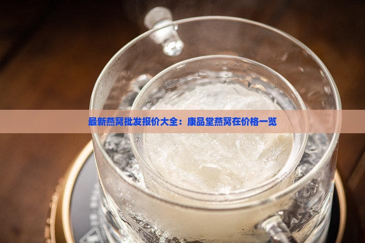 最新燕窝批发报价大全：康品堂燕窝在价格一览