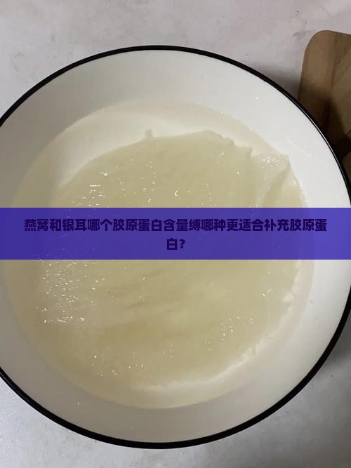 燕窝和银耳哪个胶原蛋白含量缚哪种更适合补充胶原蛋白？