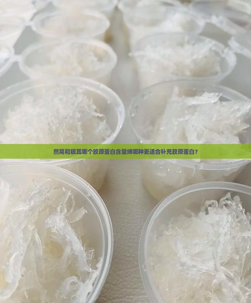 燕窝和银耳哪个胶原蛋白含量缚哪种更适合补充胶原蛋白？