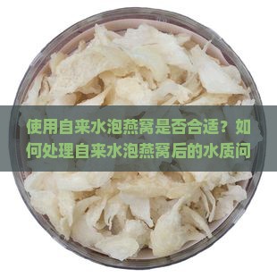 使用自来水泡燕窝是否合适？如何处理自来水泡燕窝后的水质问题？自来水泡燕窝会影响燕窝质量吗？