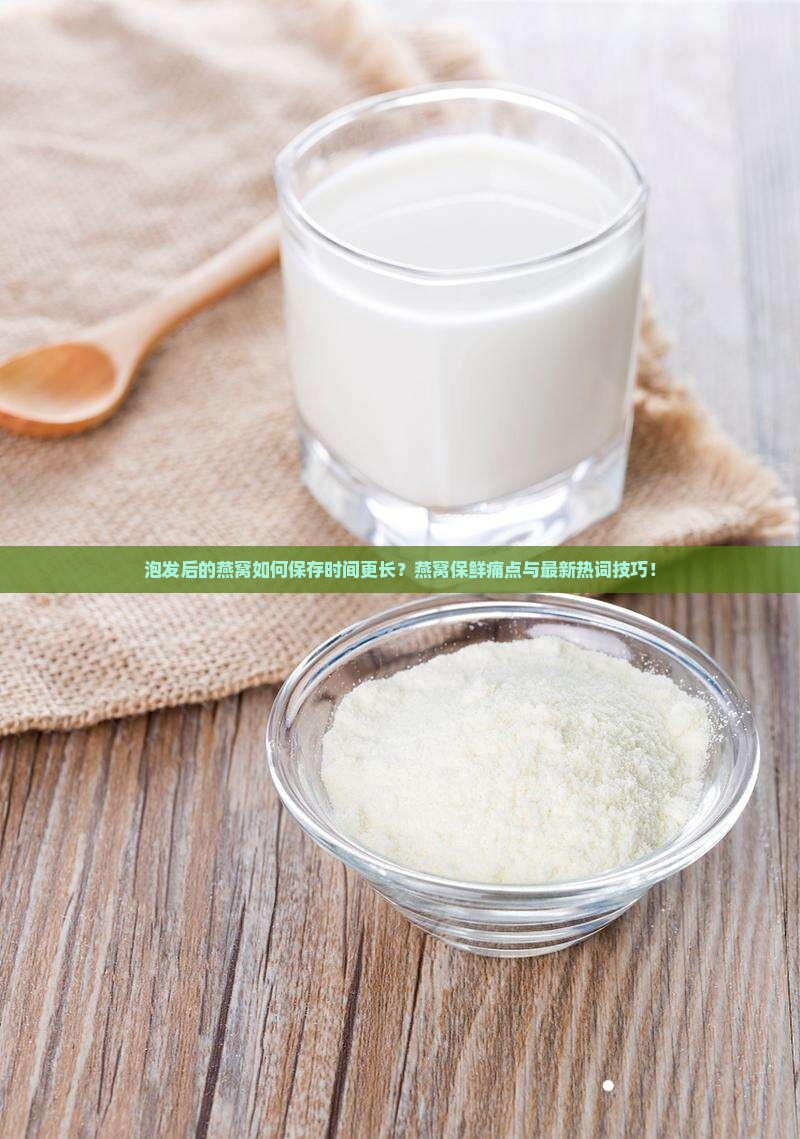泡发后的燕窝如何保存时间更长？燕窝保鲜痛点与最新热词技巧！