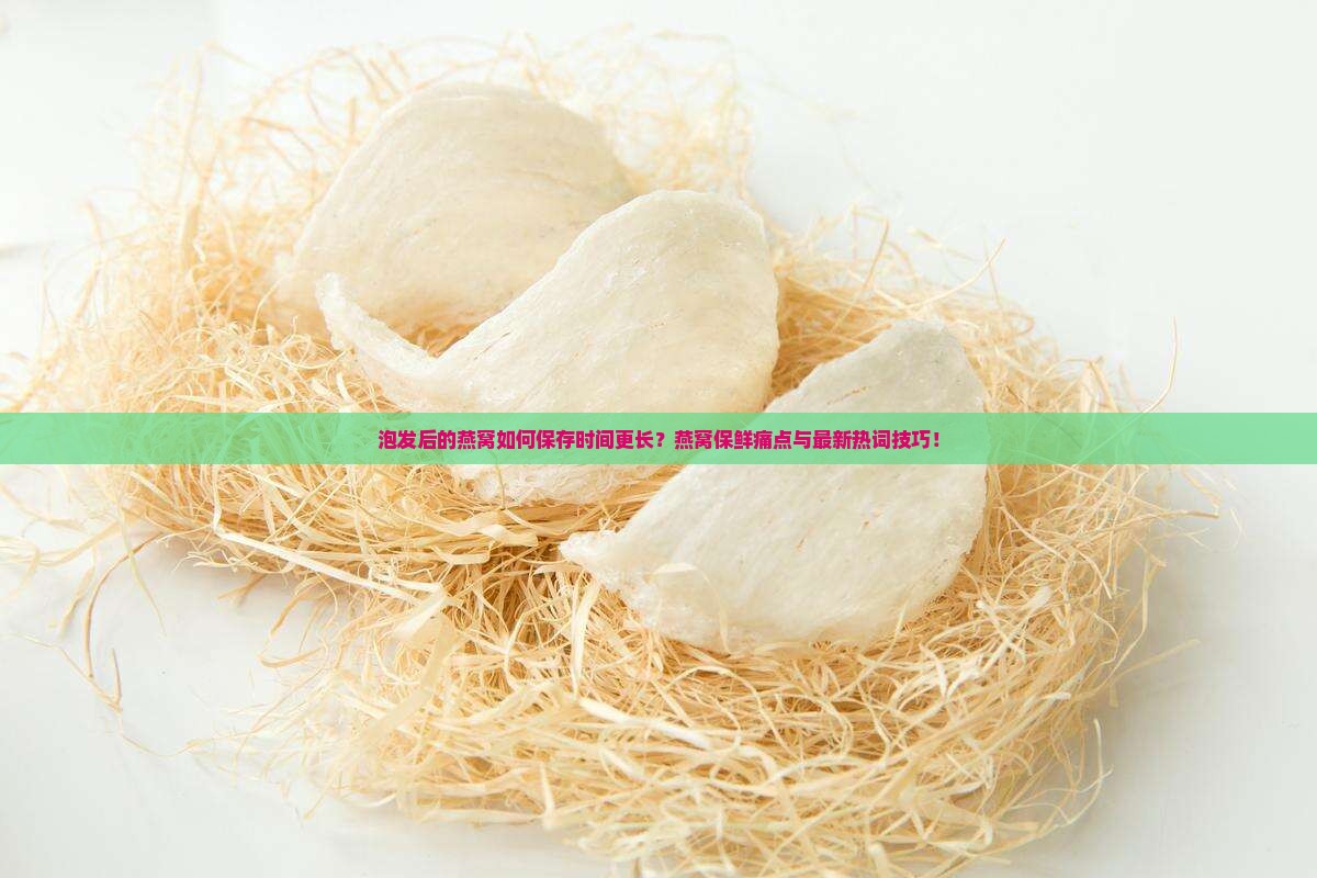 泡发后的燕窝如何保存时间更长？燕窝保鲜痛点与最新热词技巧！
