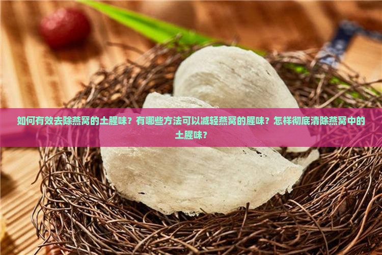如何有效去除燕窝的土腥味？有哪些方法可以减轻燕窝的腥味？怎样彻底清除燕窝中的土腥味？