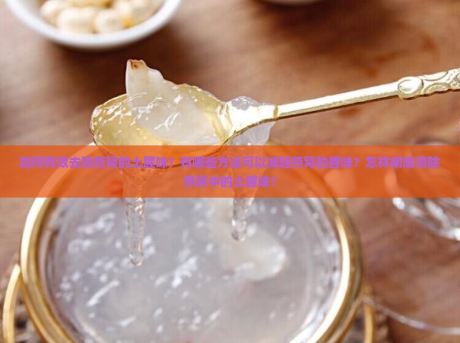 如何有效去除燕窝的土腥味？有哪些方法可以减轻燕窝的腥味？怎样彻底清除燕窝中的土腥味？