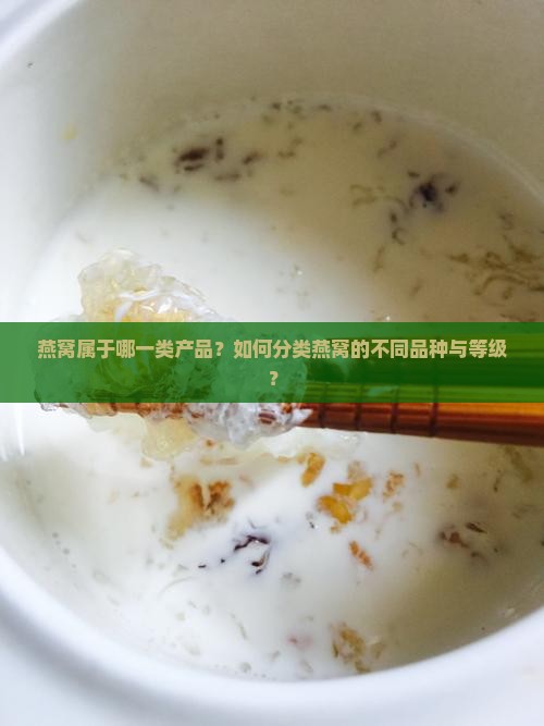 燕窝属于哪一类产品？如何分类燕窝的不同品种与等级？