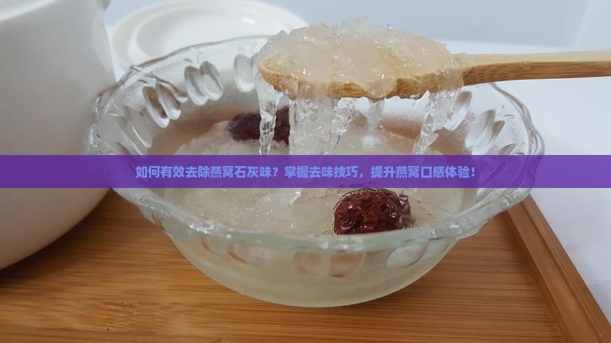 如何有效去除燕窝石灰味？掌握去味技巧，提升燕窝口感体验！