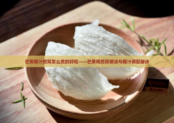 芒果椰汁燕窝怎么煮的好吃——芒果炖燕窝做法与椰汁调配秘诀
