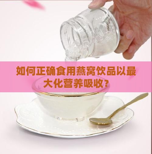 如何正确食用燕窝饮品以最大化营养吸收？
