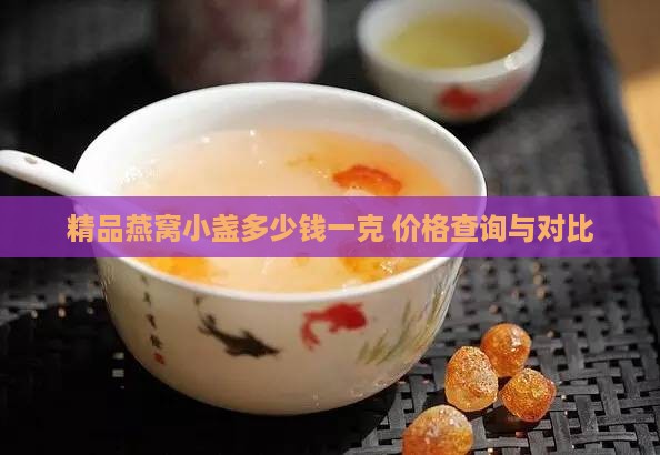 精品燕窝小盏多少钱一克 价格查询与对比