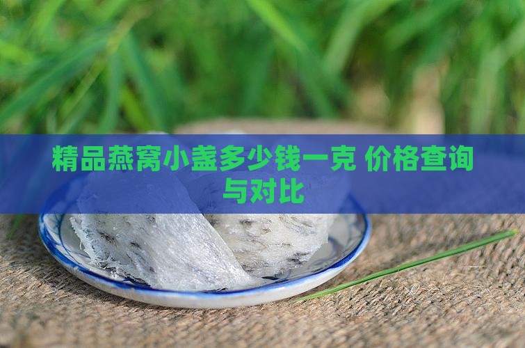 精品燕窝小盏多少钱一克 价格查询与对比