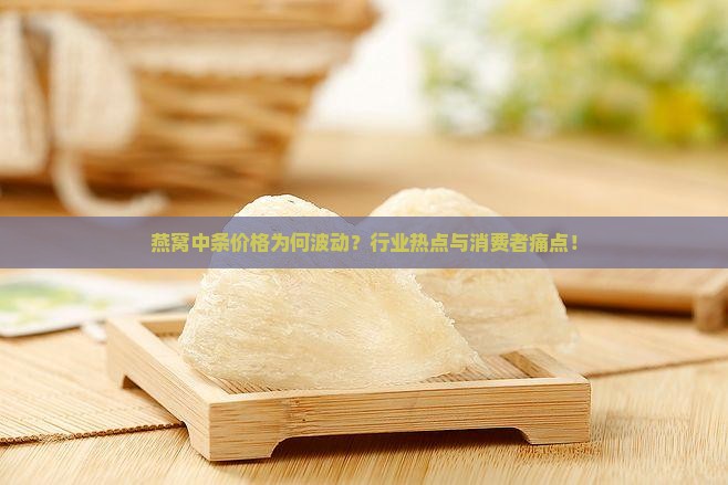燕窝中条价格为何波动？行业热点与消费者痛点！