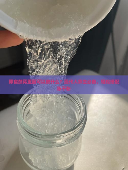 即食燕窝里面可以放什么？现代人养生必备，轻松搭配冻干粉