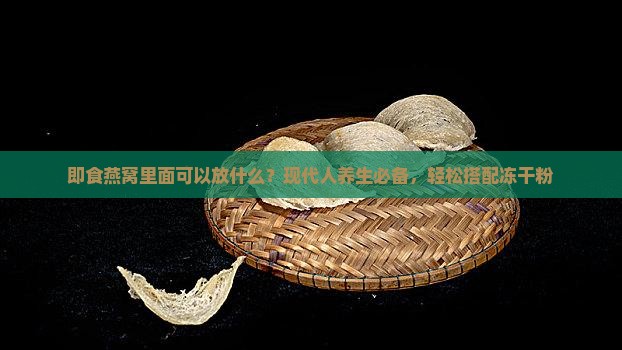 即食燕窝里面可以放什么？现代人养生必备，轻松搭配冻干粉