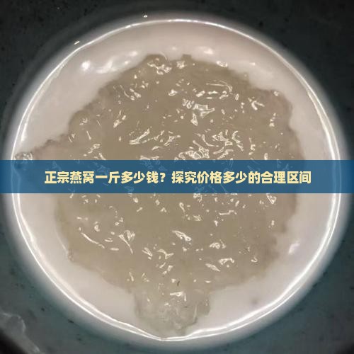 正宗燕窝一斤多少钱？探究价格多少的合理区间