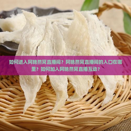 如何进入阿艳燕窝直播间？阿艳燕窝直播间的入口在哪里？如何加入阿艳燕窝直播互动？