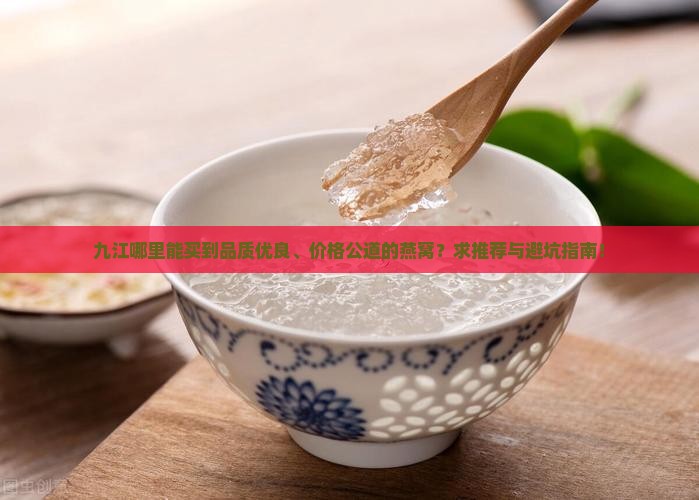 九江哪里能买到品质优良、价格公道的燕窝？求推荐与避坑指南！