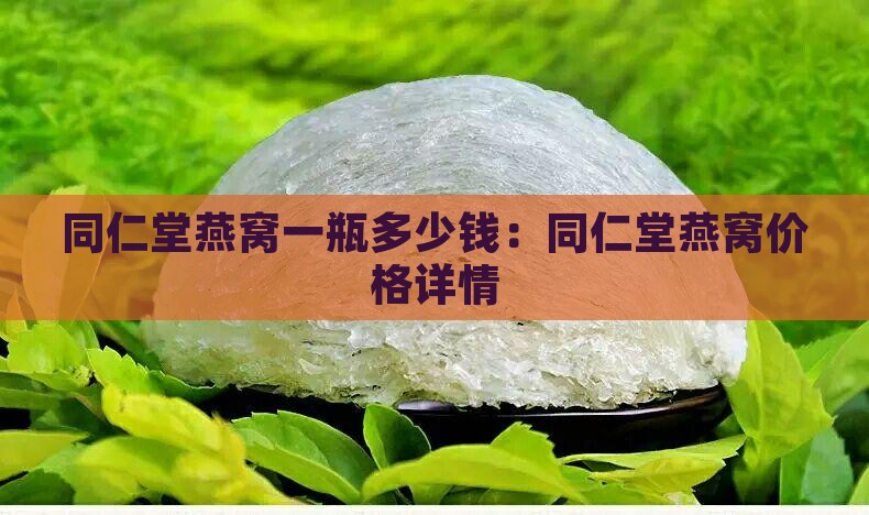 同仁堂燕窝一瓶多少钱：同仁堂燕窝价格详情