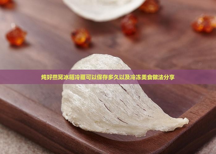 炖好燕窝冰箱冷藏可以保存多久以及冷冻美食做法分享