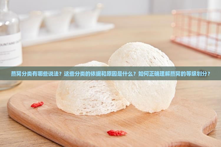 燕窝分类有哪些说法？这些分类的依据和原因是什么？如何正确理解燕窝的等级划分？