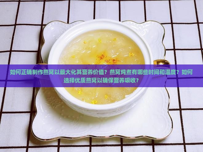 如何正确制作燕窝以最大化其营养价值？燕窝炖煮有哪些时间和温度？如何选择优质燕窝以确保营养吸收？
