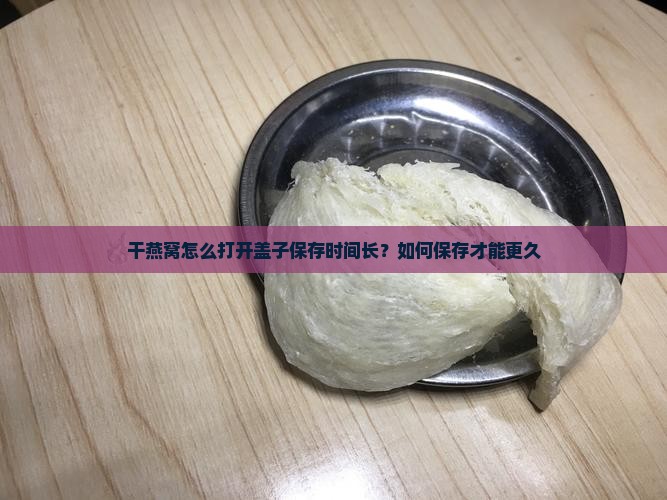干燕窝怎么打开盖子保存时间长？如何保存才能更久