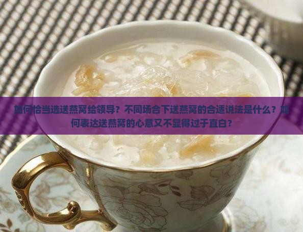 如何恰当选送燕窝给领导？不同场合下送燕窝的合适说法是什么？如何表达送燕窝的心意又不显得过于直白？