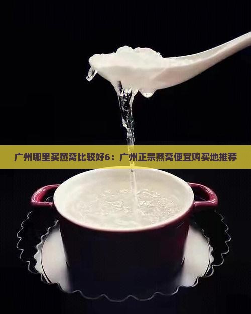 广州哪里买燕窝比较好6：广州正宗燕窝便宜购买地推荐