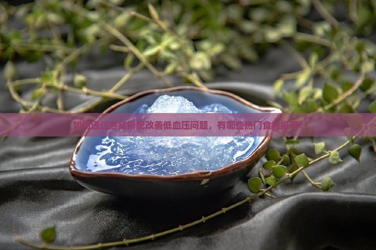 如何通过燕窝搭配改善低血压问题，有哪些热门食材推荐？